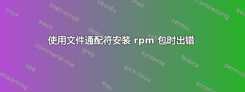 使用文件通配符安装 rpm 包时出错