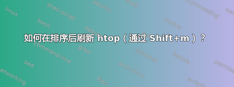 如何在排序后刷新 htop（通过 Shift+m​​）？