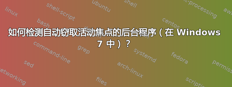 如何检测自动窃取活动焦点的后台程序（在 Windows 7 中）？