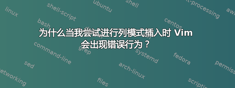 为什么当我尝试进行列模式插入时 Vim 会出现错误行为？