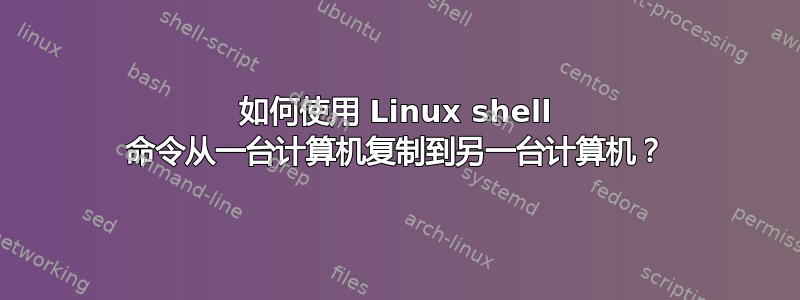 如何使用 Linux shell 命令从一台计算机复制到另一台计算机？