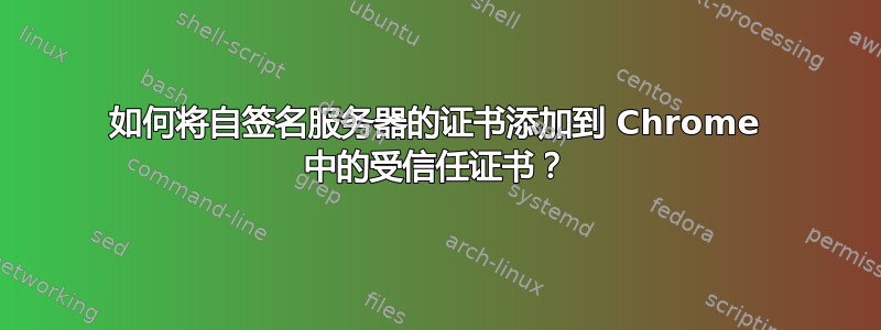 如何将自签名服务器的证书添加到 Chrome 中的受信任证书？