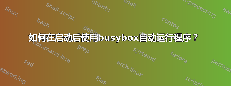 如何在启动后使用busybox自动运行程序？