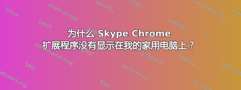 为什么 Skype Chrome 扩展程序没有显示在我的家用电脑上？