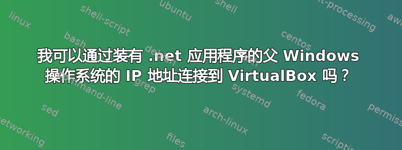 我可以通过装有 .net 应用程序的父 Windows 操作系统的 IP 地址连接到 VirtualBox 吗？