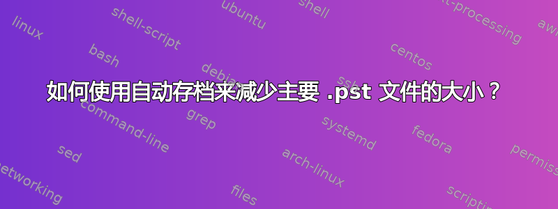 如何使用自动存档来减少主要 .pst 文件的大小？