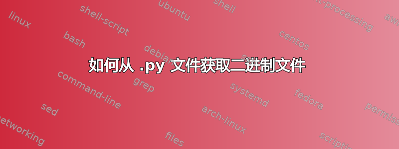 如何从 .py 文件获取二进制文件