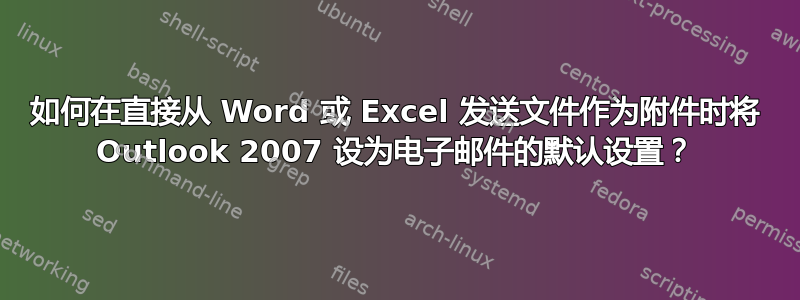 如何在直接从 Word 或 Excel 发送文件作为附件时将 Outlook 2007 设为电子邮件的默认设置？