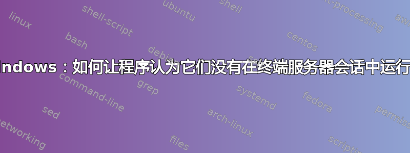 Windows：如何让程序认为它们没有在终端服务器会话中运行？