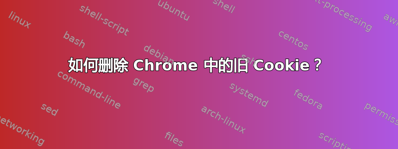 如何删除 Chrome 中的旧 Cookie？