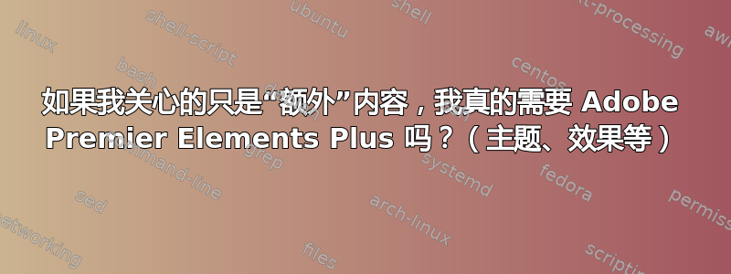 如果我关心的只是“额外”内容，我真的需要 Adob​​e Premier Elements Plus 吗？（主题、效果等）