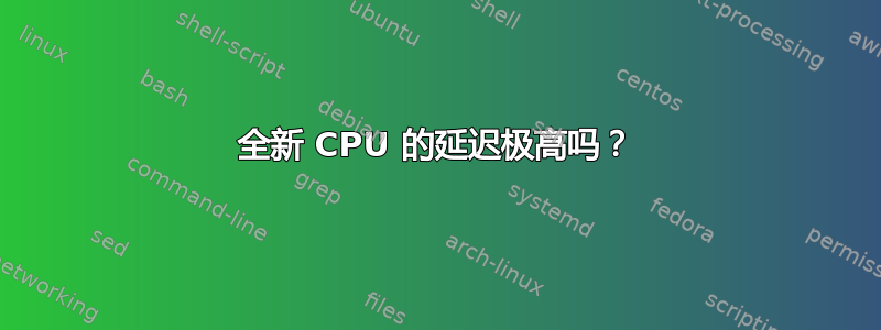 全新 CPU 的延迟极高吗？