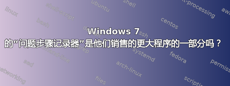 Windows 7 的“问题步骤记录器”是他们销售的更大程序的一部分吗？