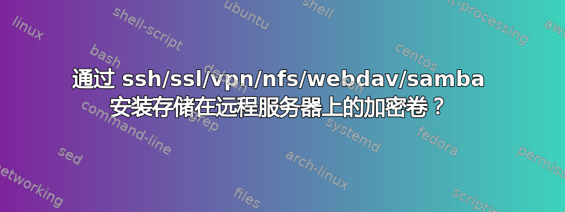 通过 ssh/ssl/vpn/nfs/webdav/samba 安装存储在远程服务器上的加密卷？