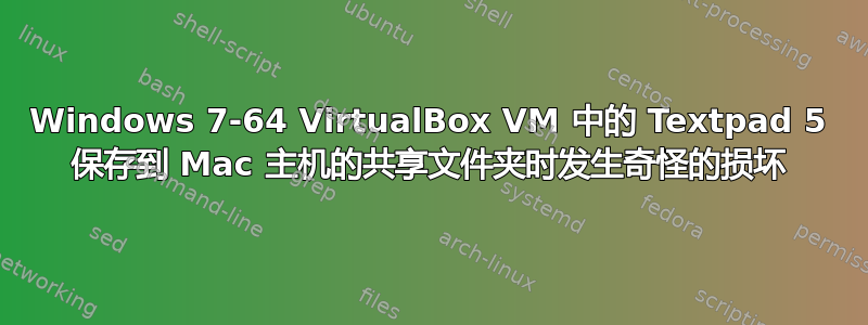 Windows 7-64 VirtualBox VM 中的 Textpad 5 保存到 Mac 主机的共享文件夹时发生奇怪的损坏