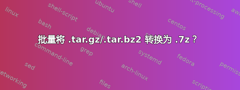 批量将 .tar.gz/.tar.bz2 转换为 .7z？