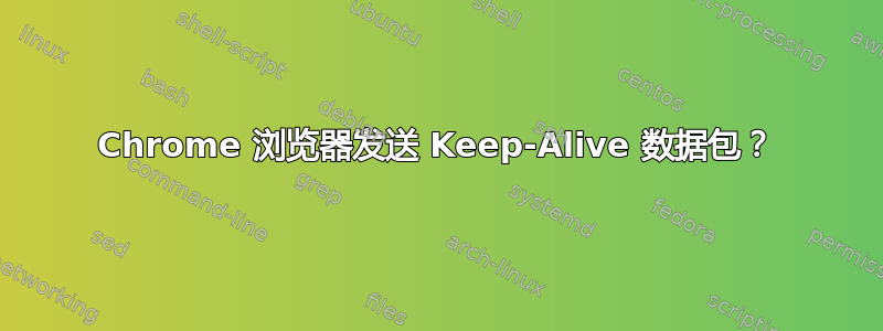 Chrome 浏览器发送 Keep-Alive 数据包？