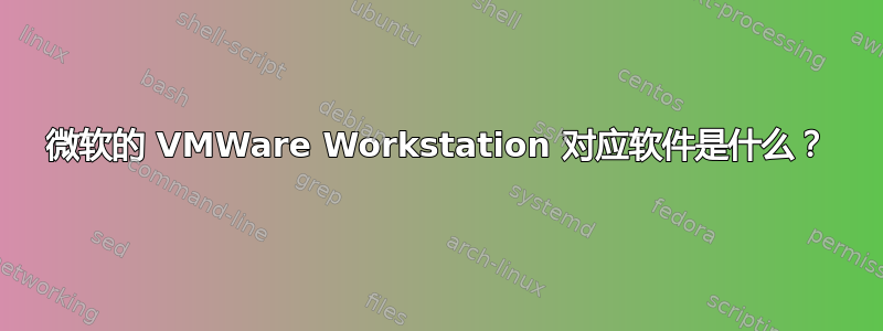 微软的 VMWare Workstation 对应软件是什么？