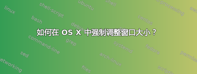 如何在 OS X 中强制调整窗口大小？