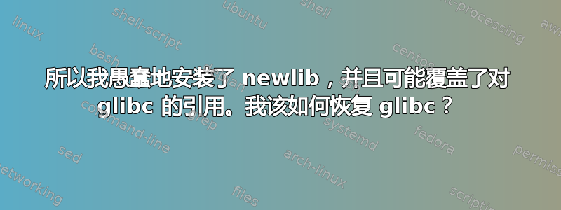 所以我愚蠢地安装了 newlib，并且可能覆盖了对 glibc 的引用。我该如何恢复 glibc？