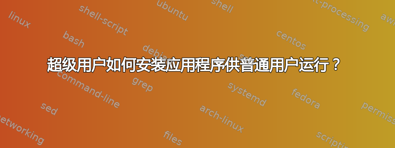 超级用户如何安装应用程序供普通用户运行？