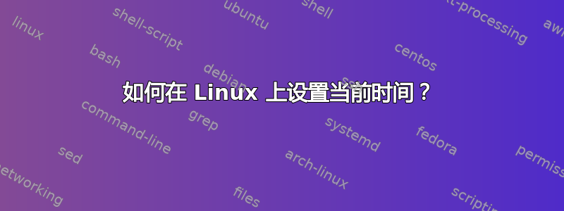 如何在 Linux 上设置当前时间？