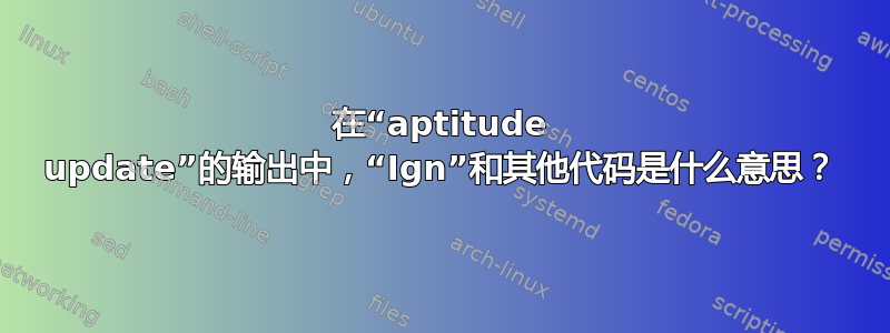 在“aptitude update”的输出中，“Ign”和其他代码是什么意思？