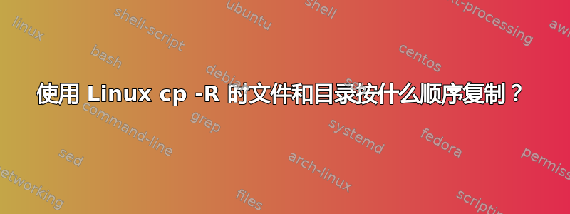 使用 Linux cp -R 时文件和目录按什么顺序复制？