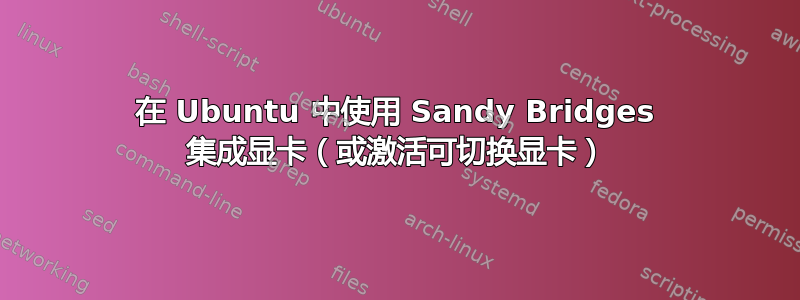 在 Ubuntu 中使用 Sandy Bridges 集成显卡（或激活可切换显卡）