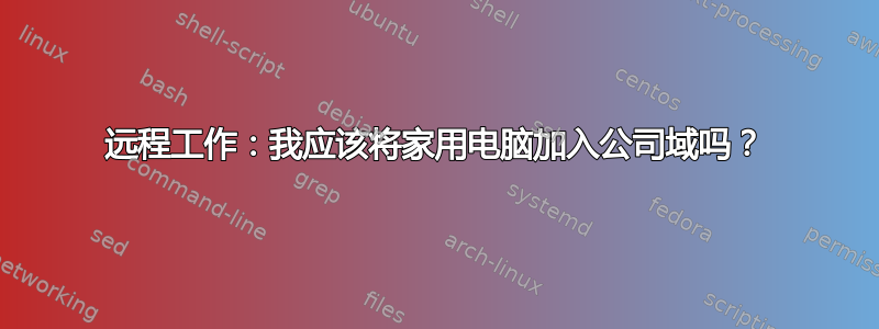 远程工作：我应该将家用电脑加入公司域吗？