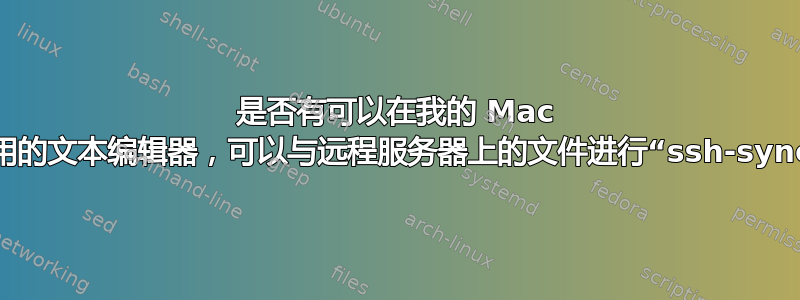 是否有可以在我的 Mac 上使用的文本编辑器，可以与远程服务器上的文件进行“ssh-sync”？