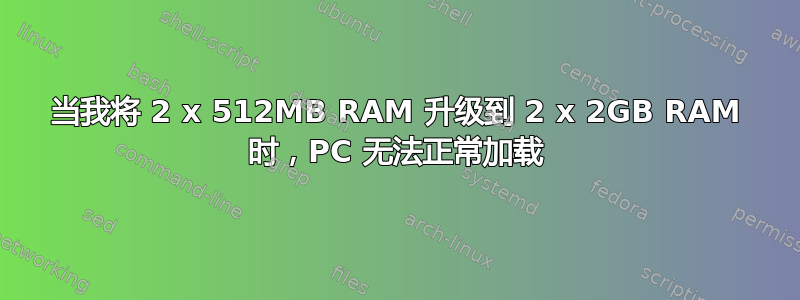 当我将 2 x 512MB RAM 升级到 2 x 2GB RAM 时，PC 无法正常加载