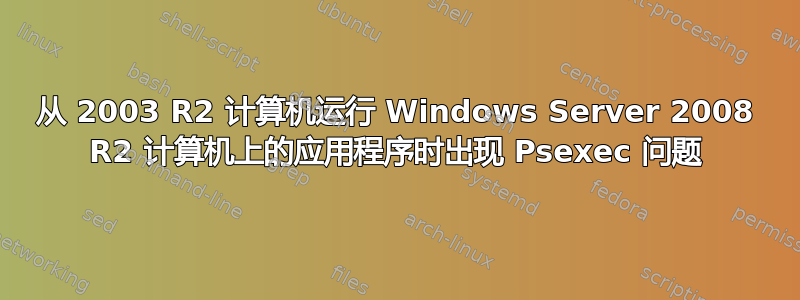 从 2003 R2 计算机运行 Windows Server 2008 R2 计算机上的应用程序时出现 Psexec 问题