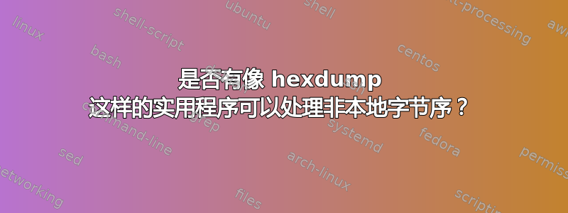 是否有像 hexdump 这样的实用程序可以处理非本地字节序？
