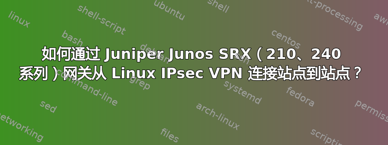 如何通过 Juniper Junos SRX（210、240 系列）网关从 Linux IPsec VPN 连接站点到站点？