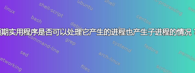 预期实用程序是否可以处理它产生的进程也产生子进程的情况？