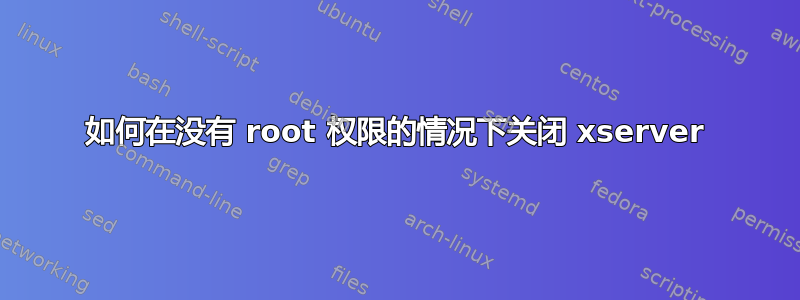 如何在没有 root 权限的情况下关闭 xserver