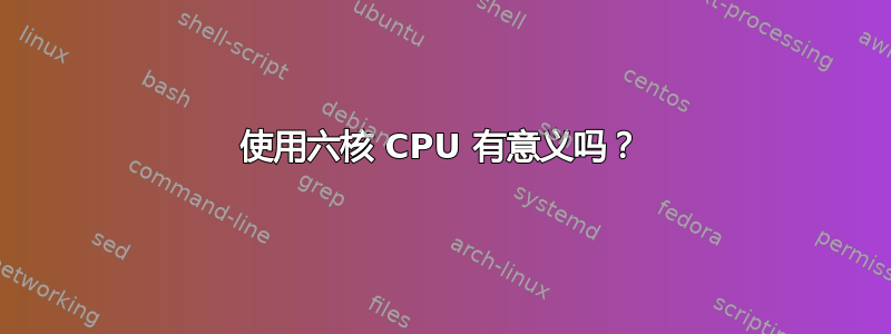 使用六核 CPU 有意义吗？