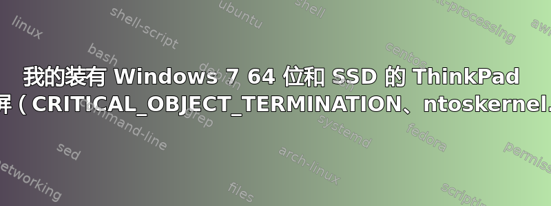 我的装有 Windows 7 64 位和 SSD 的 ThinkPad 出现蓝屏（CRITICAL_OBJECT_TERMINATION、ntoskernel.exe）