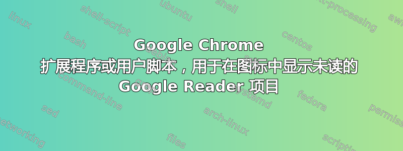 Google Chrome 扩展程序或用户脚本，用于在图标中显示未读的 Google Reader 项目