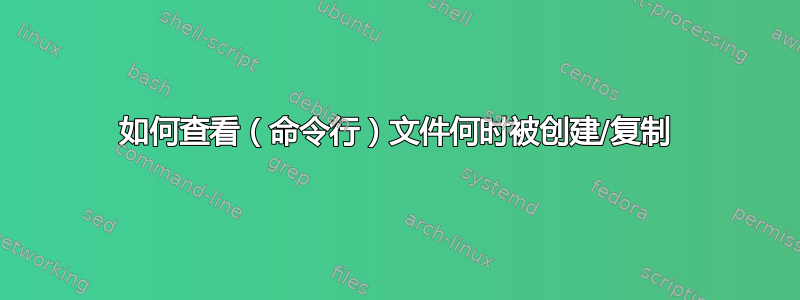 如何查看（命令行）文件何时被创建/复制