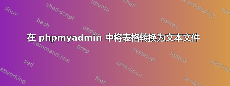 在 phpmyadmin 中将表格转换为文本文件