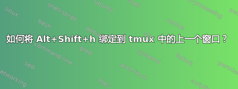 如何将 Alt+Shift+h 绑定到 tmux 中的上一个窗口？