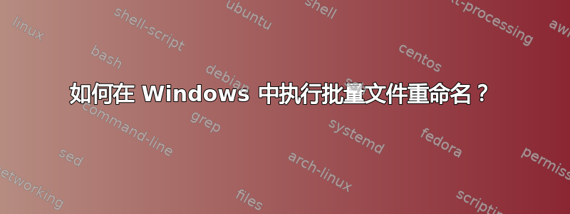 如何在 Windows 中执行批量文件重命名？