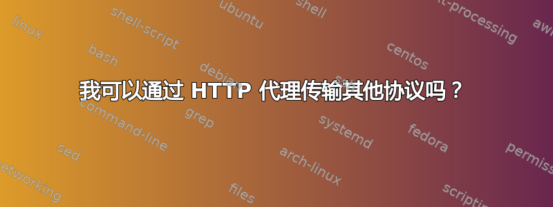 我可以通过 HTTP 代理传输其他协议吗？