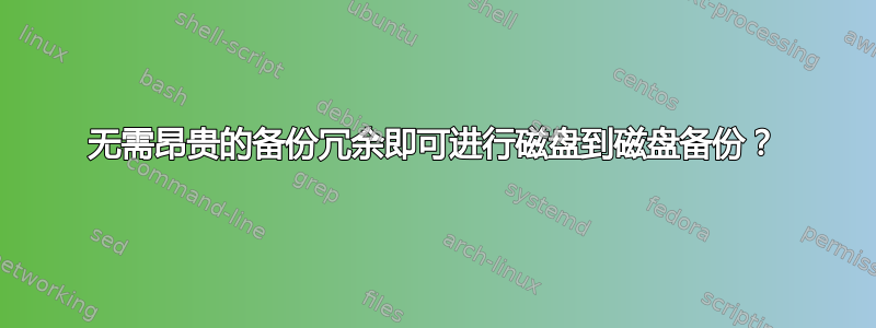 无需昂贵的备份冗余即可进行磁盘到磁盘备份？