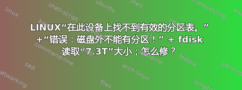 LINUX“在此设备上找不到有效的分区表。” +“错误：磁盘外不能有分区！” + fdisk 读取“7.3T”大小；怎么修？