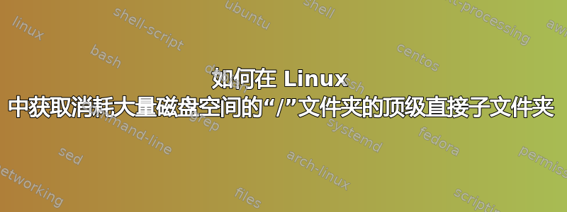 如何在 Linux 中获取消耗大量磁盘空间的“/”文件夹的顶级直接子文件夹