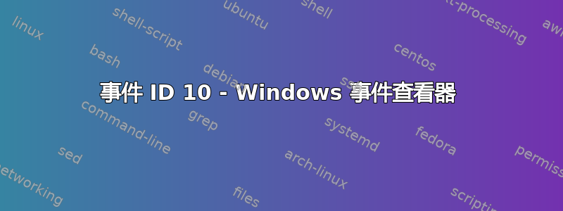 事件 ID 10 - Windows 事件查看器