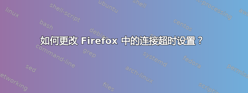 如何更改 Firefox 中的连接超时设置？